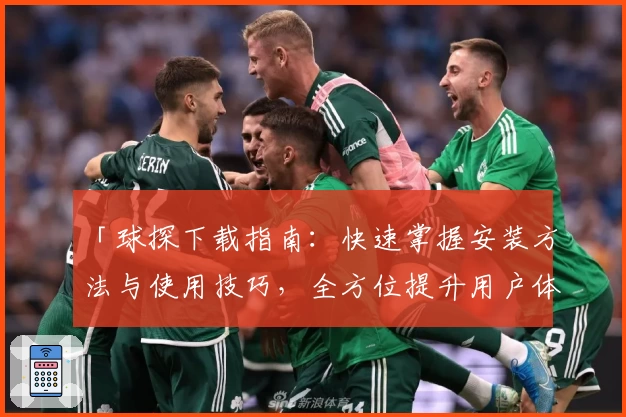 「球探下载指南：快速掌握安装方法与使用技巧，全方位提升用户体验」