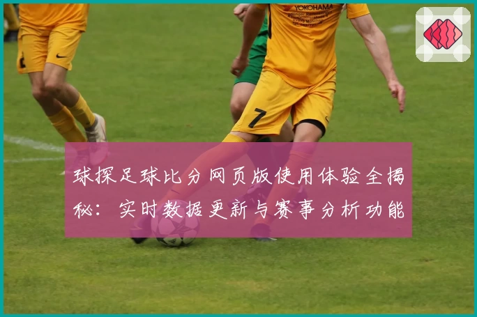 球探足球比分网页版使用体验全揭秘：实时数据更新与赛事分析功能亮点解析