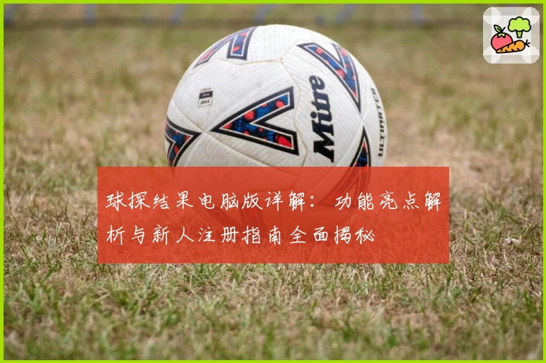 球探结果电脑版详解：功能亮点解析与新人注册指南全面揭秘