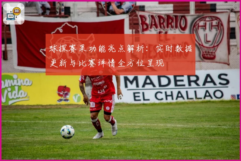 球探赛果功能亮点解析：实时数据更新与比赛详情全方位呈现