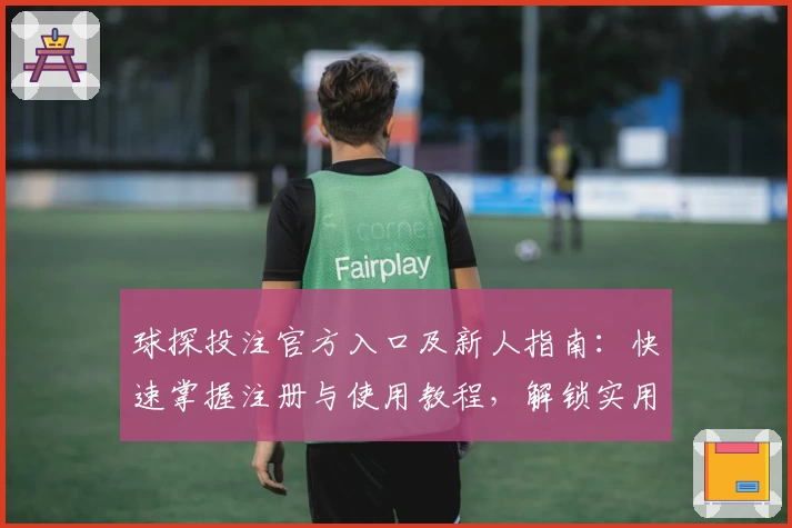 球探投注官方入口及新人指南：快速掌握注册与使用教程，解锁实用功能亮点