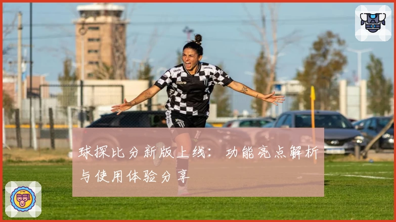 球探比分新版上线：功能亮点解析与使用体验分享