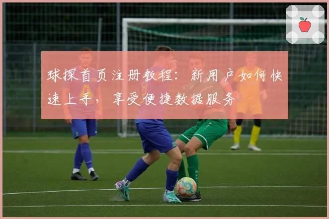 球探首页注册教程：新用户如何快速上手，享受便捷数据服务