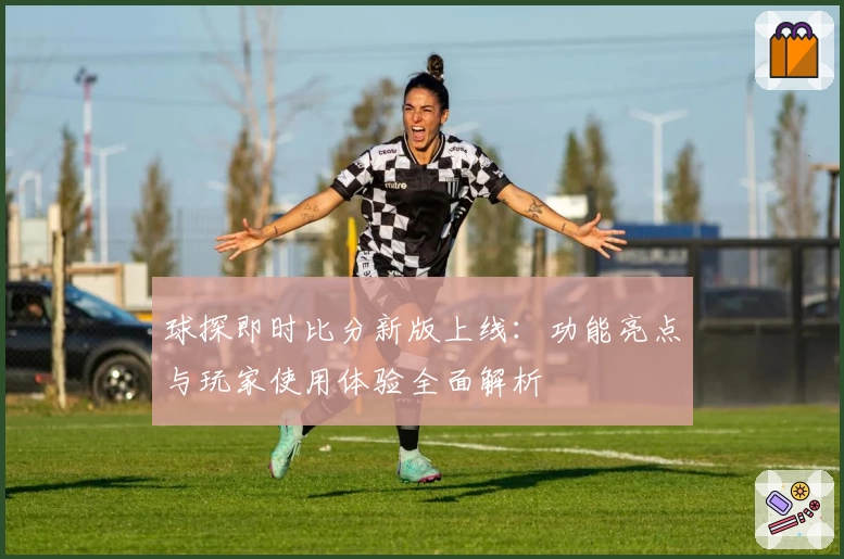 球探即时比分新版上线：功能亮点与玩家使用体验全面解析
