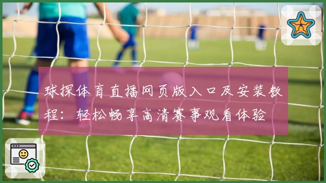 球探体育直播网页版入口及安装教程：轻松畅享高清赛事观看体验