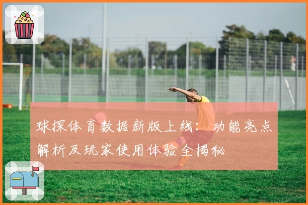 球探体育数据新版上线：功能亮点解析及玩家使用体验全揭秘