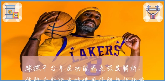 球探平台年度功能亮点深度解析：体验全新版本的使用升级与优化技巧！