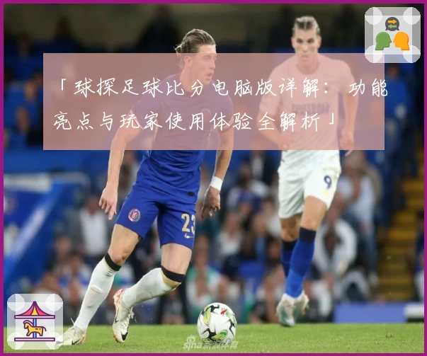 「球探足球比分电脑版详解：功能亮点与玩家使用体验全解析」