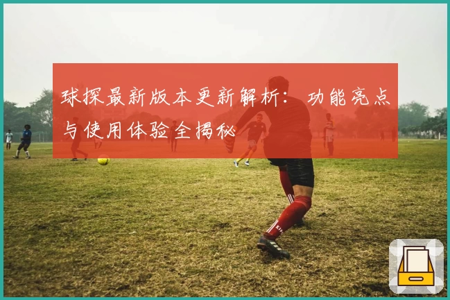 球探最新版本更新解析：功能亮点与使用体验全揭秘