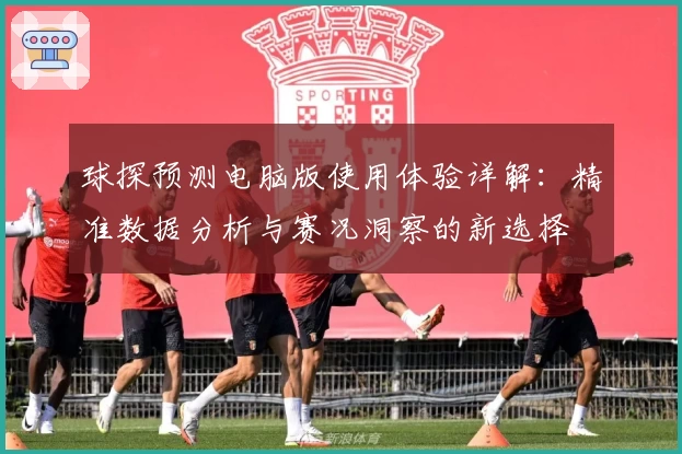 球探预测电脑版使用体验详解：精准数据分析与赛况洞察的新选择