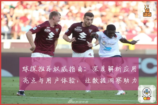 球探推荐权威指南：深度解析应用亮点与用户体验，让数据洞察助力精准决策
