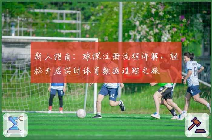 新人指南：球探注册流程详解，轻松开启实时体育数据追踪之旅