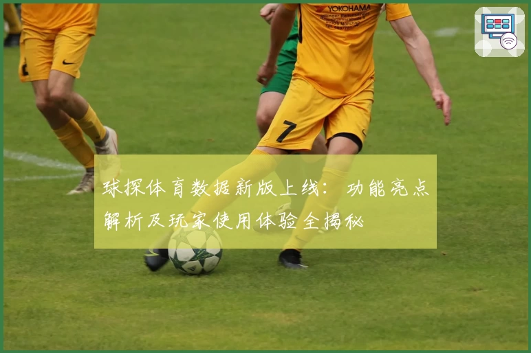 球探体育数据新版上线：功能亮点解析及玩家使用体验全揭秘