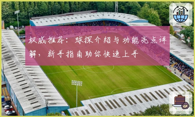 权威推荐：球探介绍与功能亮点详解，新手指南助你快速上手