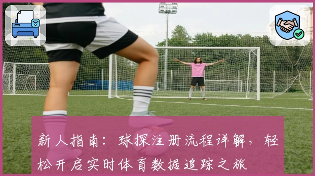 新人指南:球探注册流程详解,轻松开启实时体育数据追踪之旅