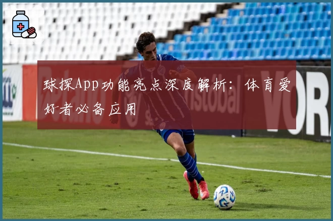 球探App功能亮点深度解析：体育爱好者必备应用