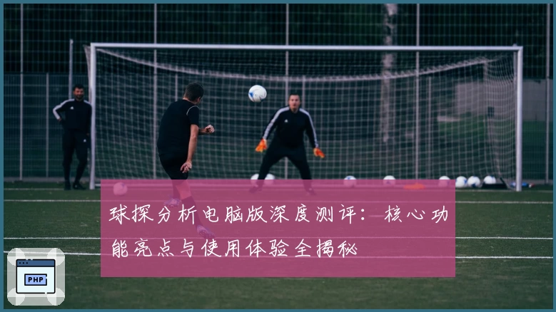 球探分析电脑版深度测评:核心功能亮点与使用体验全揭秘