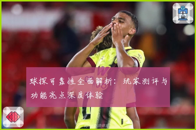 球探可靠性全面解析:玩家测评与功能亮点深度体验