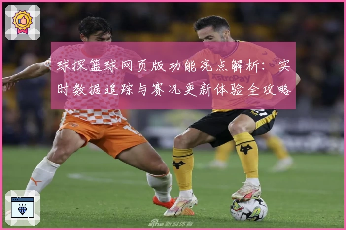 球探篮球网页版功能亮点解析：实时数据追踪与赛况更新体验全攻略