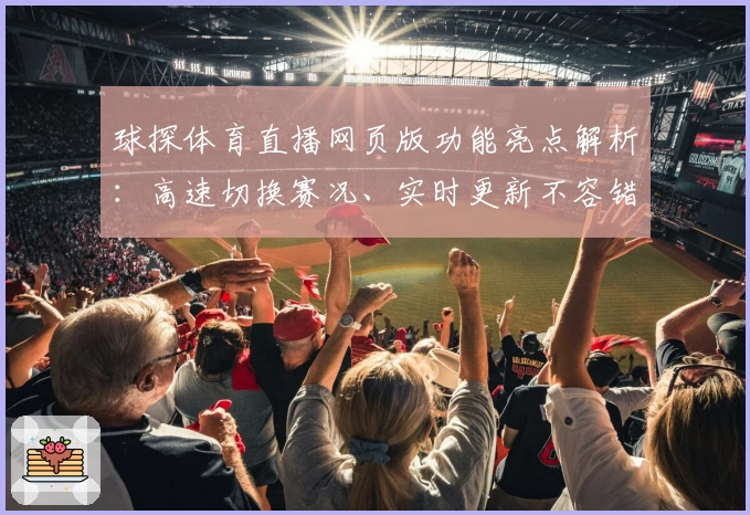 球探体育直播网页版功能亮点解析:高速切换赛况、实时更新不容错过