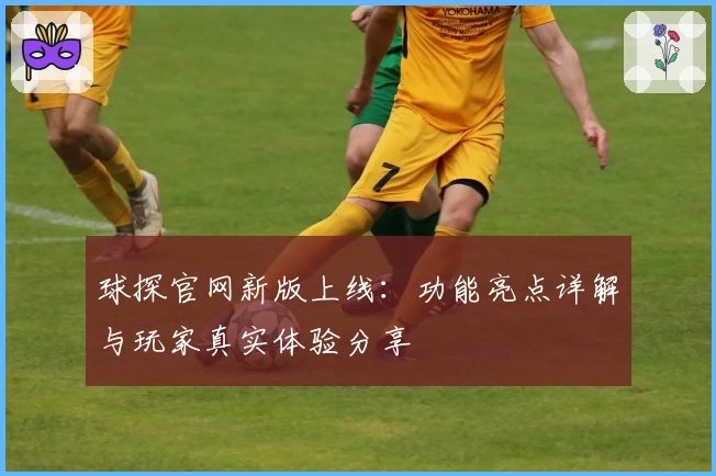 球探官网新版上线：功能亮点详解与玩家真实体验分享