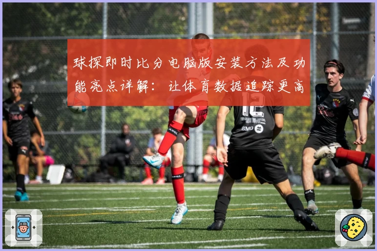 球探即时比分电脑版安装方法及功能亮点详解：让体育数据追踪更高效