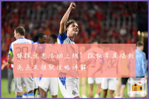 球探优惠活动上线！探秘年度福利亮点及领取攻略详解