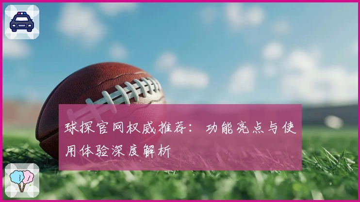 球探官网权威推荐：功能亮点与使用体验深度解析
