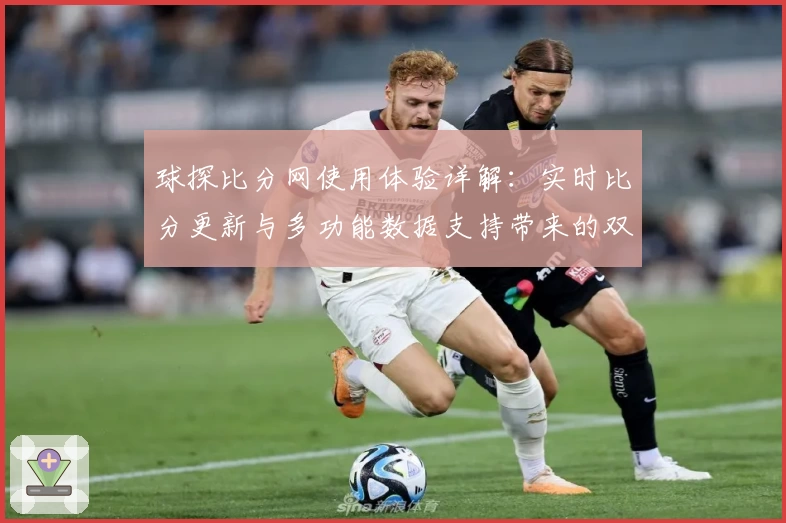 球探比分网使用体验详解：实时比分更新与多功能数据支持带来的双重优势