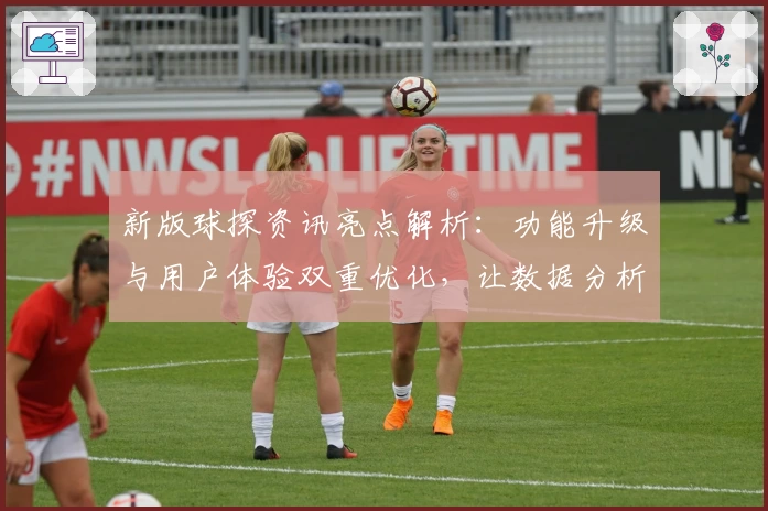 新版球探资讯亮点解析：功能升级与用户体验双重优化，让数据分析更高效