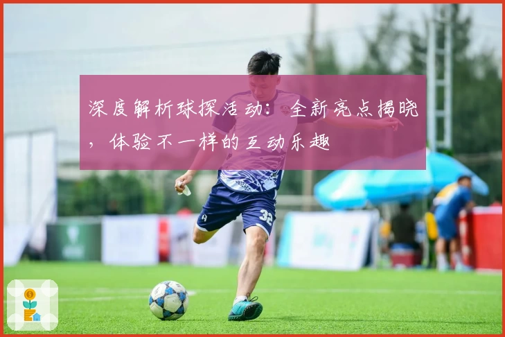深度解析球探活动：全新亮点揭晓，体验不一样的互动乐趣