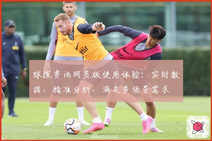 球探资讯网页版使用体验：实时数据，精准分析，满足多场景需求