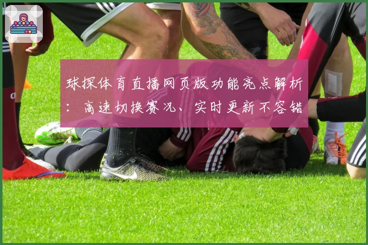 球探体育直播网页版功能亮点解析：高速切换赛况、实时更新不容错过
