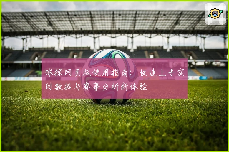 球探网页版使用指南：快速上手实时数据与赛事分析新体验