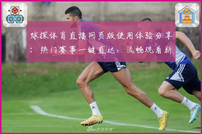 球探体育直播网页版使用体验分享:热门赛事一键直达,流畅观看新神器