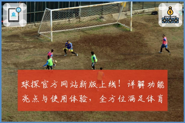 球探官方网站新版上线！详解功能亮点与使用体验，全方位满足体育迷需求