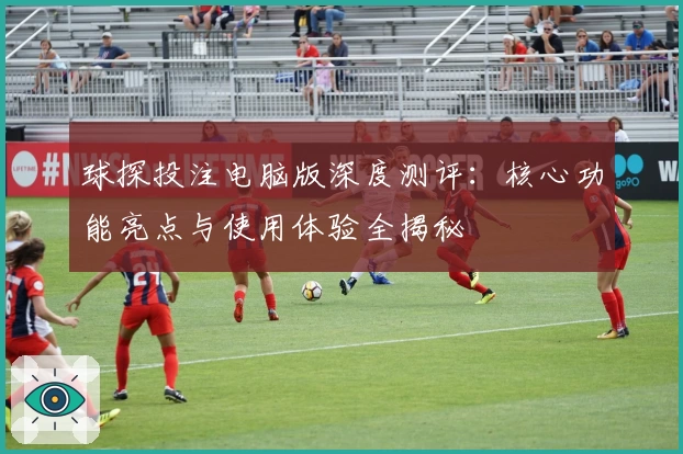 球探投注电脑版深度测评:核心功能亮点与使用体验全揭秘