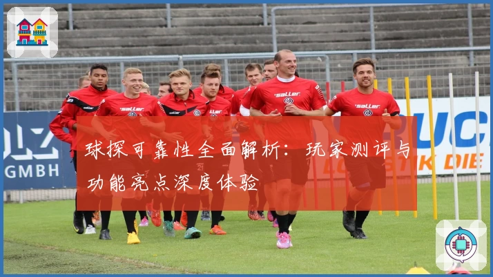 球探可靠性全面解析：玩家测评与功能亮点深度体验