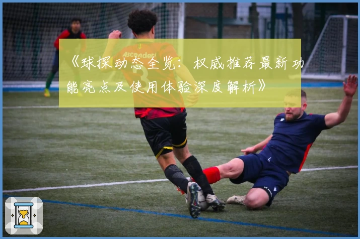 《球探动态全览：权威推荐最新功能亮点及使用体验深度解析》