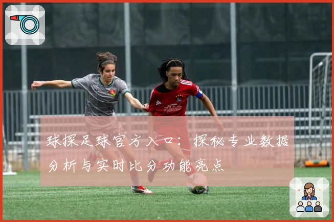 球探足球官方入口:探秘专业数据分析与实时比分功能亮点