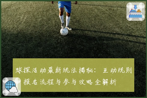 球探活动最新玩法揭秘：互动规则、报名流程与参与攻略全解析