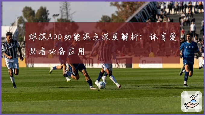 球探App功能亮点深度解析：体育爱好者必备应用
