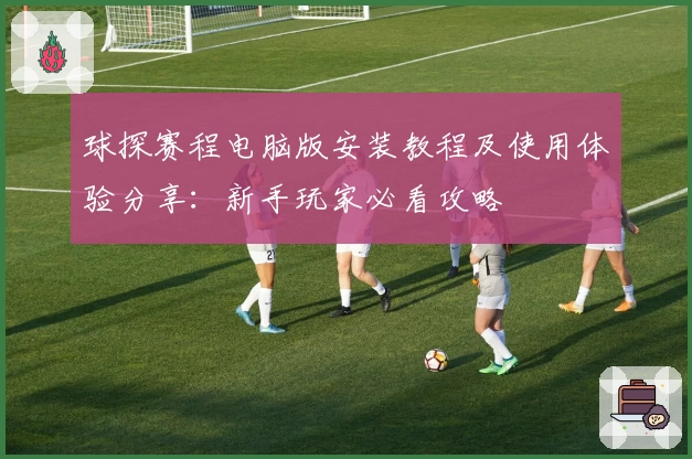 球探赛程电脑版安装教程及使用体验分享：新手玩家必看攻略