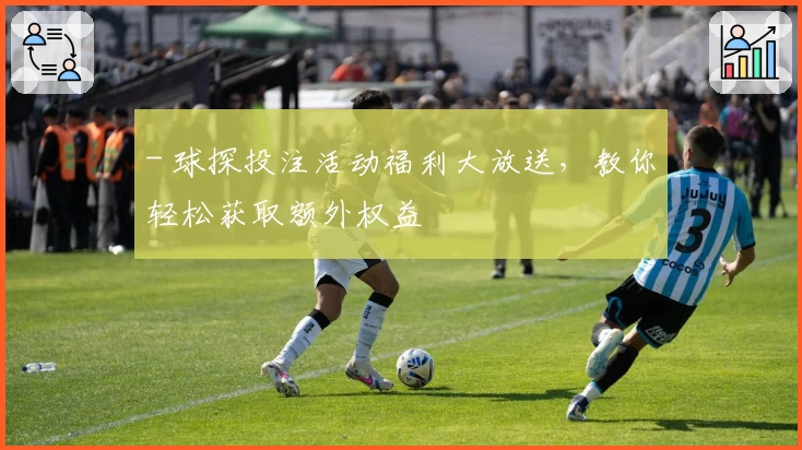 - 球探投注活动福利大放送，教你轻松获取额外权益