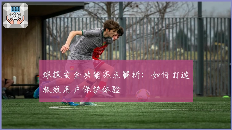 球探安全功能亮点解析:如何打造极致用户保护体验