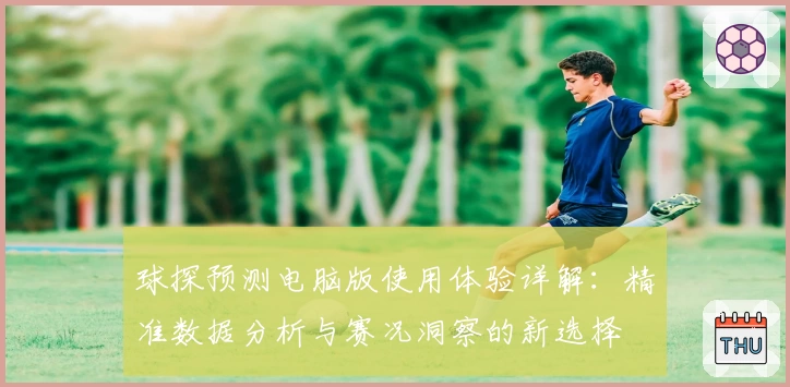 球探预测电脑版使用体验详解：精准数据分析与赛况洞察的新选择