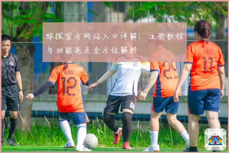 球探官方网站入口详解：注册教程与功能亮点全方位解析