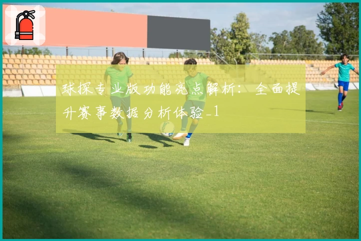 球探专业版功能亮点解析：全面提升赛事数据分析体验_1