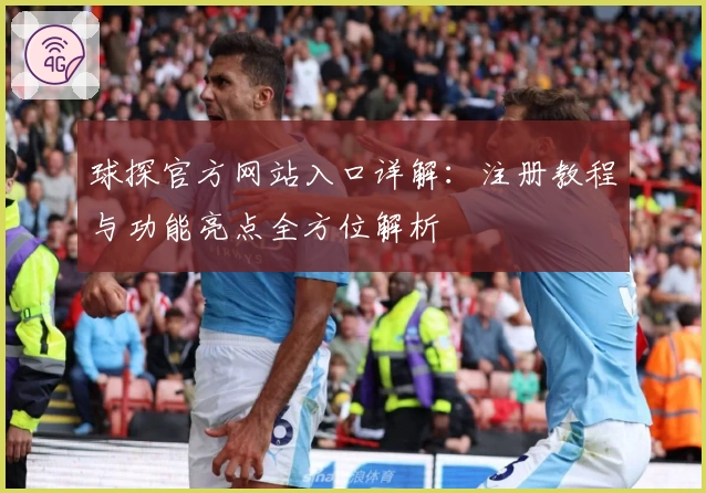 球探官方网站入口详解：注册教程与功能亮点全方位解析