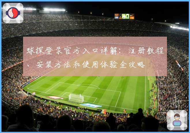 球探登录官方入口详解：注册教程、安装方法和使用体验全攻略